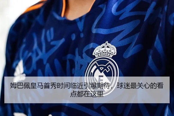 姆巴佩皇马首秀时间临近引爆期待，球迷最关心的看点都在这里